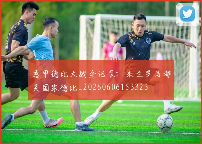 意甲德比大战全记录:米兰罗马都灵国家德比_20260606153323