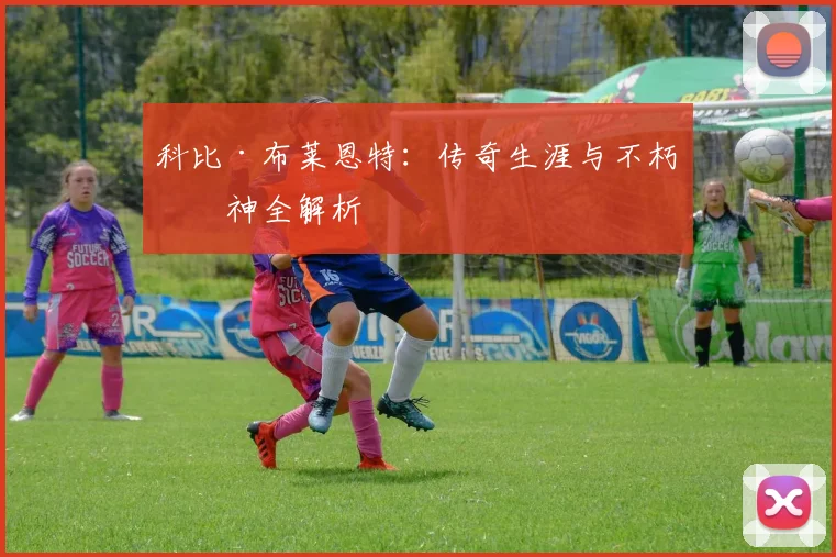 科比·布莱恩特:传奇生涯与不朽精神全解析