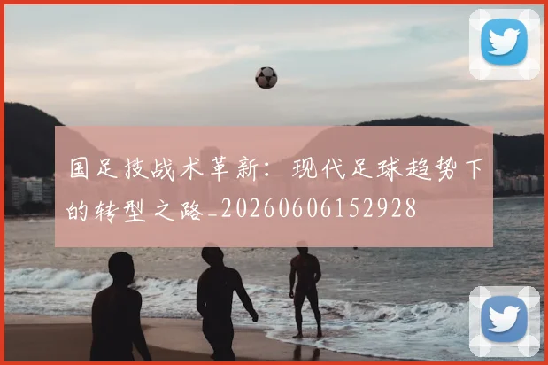 国足技战术革新:现代足球趋势下的转型之路_20260606152928
