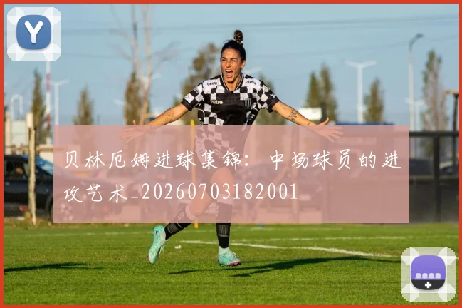贝林厄姆进球集锦:中场球员的进攻艺术_20260703182001