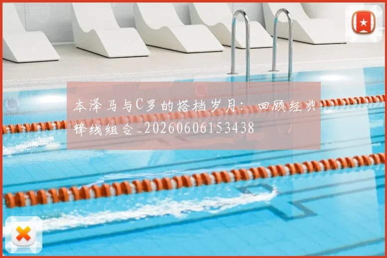 本泽马与C罗的搭档岁月：回顾经典锋线组合_20260606153438