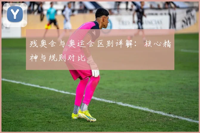 残奥会与奥运会区别详解：核心精神与规则对比