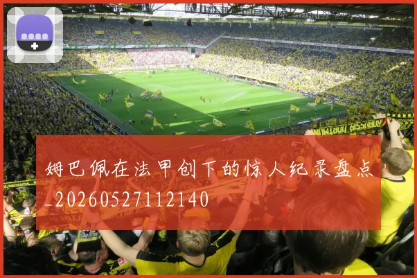 姆巴佩在法甲创下的惊人纪录盘点_20260527112140