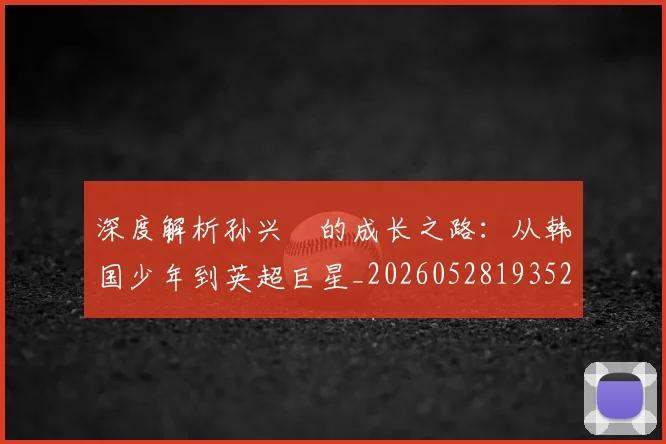 深度解析孙兴慜的成长之路:从韩国少年到英超巨星_20260528193521