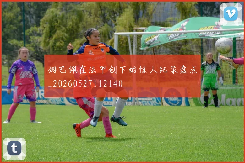 姆巴佩在法甲创下的惊人纪录盘点_20260527112140