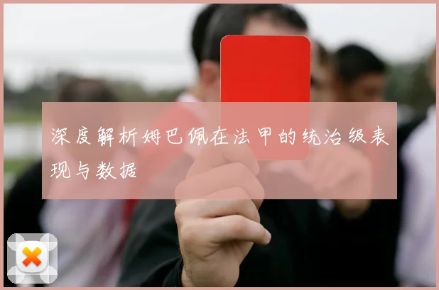 深度解析姆巴佩在法甲的统治级表现与数据