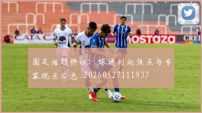 国足话题热议:球迷讨论焦点与专家观点汇总_20260527111937