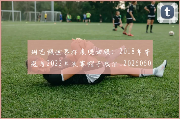姆巴佩世界杯表现回顾:2018年夺冠与2022年决赛帽子戏法_20260606153109