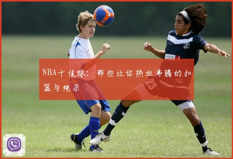 NBA十佳球:那些让你热血沸腾的扣篮与绝杀