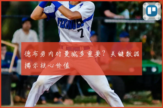 德布劳内对曼城多重要?关键数据揭示核心价值