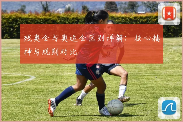 残奥会与奥运会区别详解:核心精神与规则对比