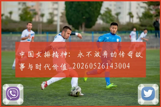 中国女排精神:永不放弃的传奇故事与时代价值_20260526143004
