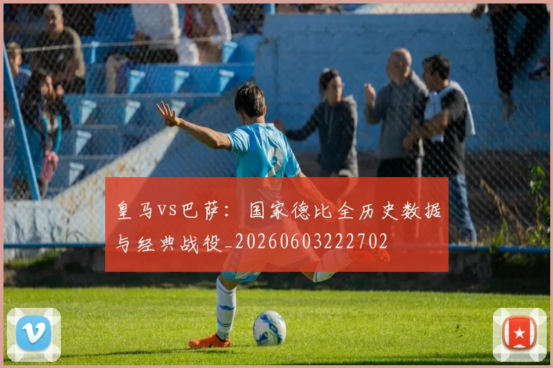 皇马vs巴萨:国家德比全历史数据与经典战役_20260603222702