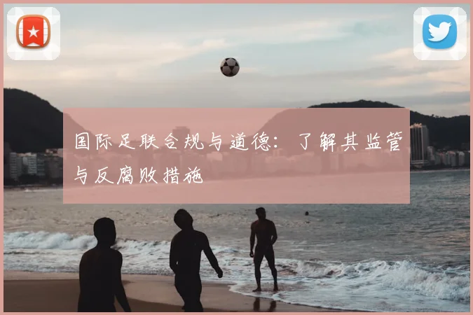 国际足联合规与道德：了解其监管与反腐败措施
