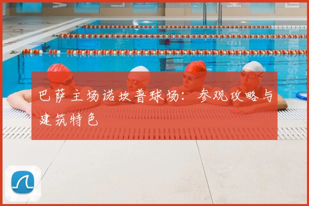 巴萨主场诺坎普球场:参观攻略与建筑特色