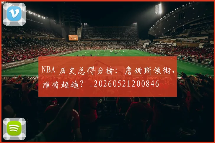 NBA 历史总得分榜:詹姆斯领衔,谁将超越?_20260521200846