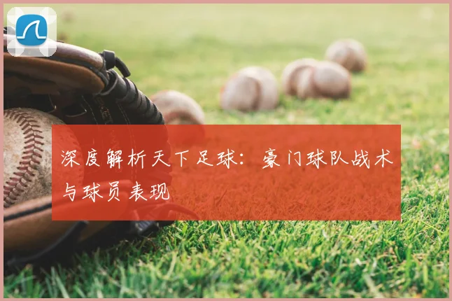 深度解析天下足球:豪门球队战术与球员表现