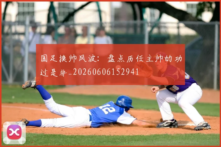国足换帅风波:盘点历任主帅的功过是非_20260606152941