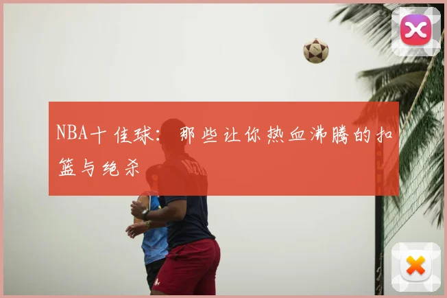 NBA十佳球：那些让你热血沸腾的扣篮与绝杀
