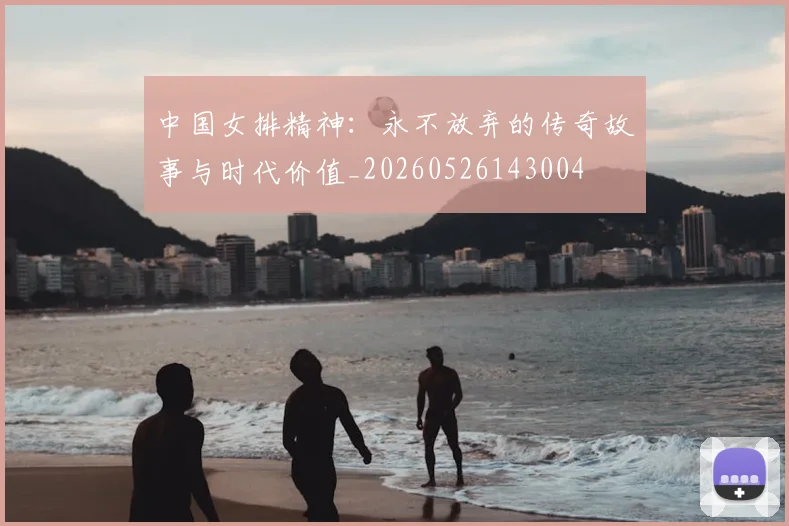 中国女排精神：永不放弃的传奇故事与时代价值_20260526143004