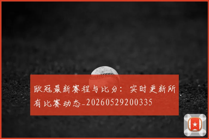 欧冠最新赛程与比分:实时更新所有比赛动态_20260529200335