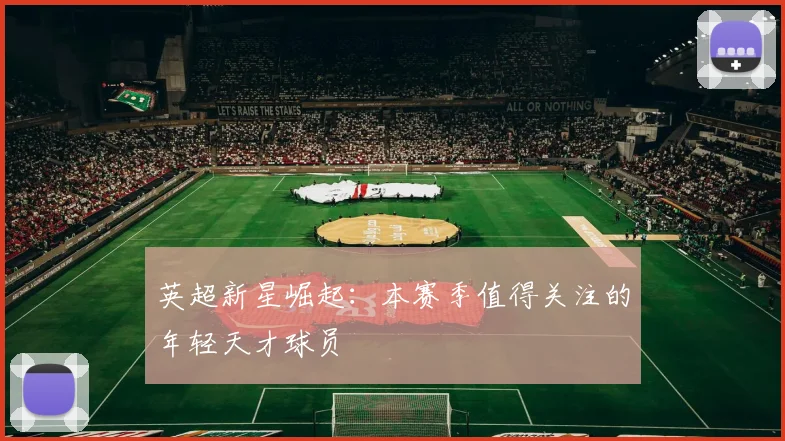 英超新星崛起：本赛季值得关注的年轻天才球员