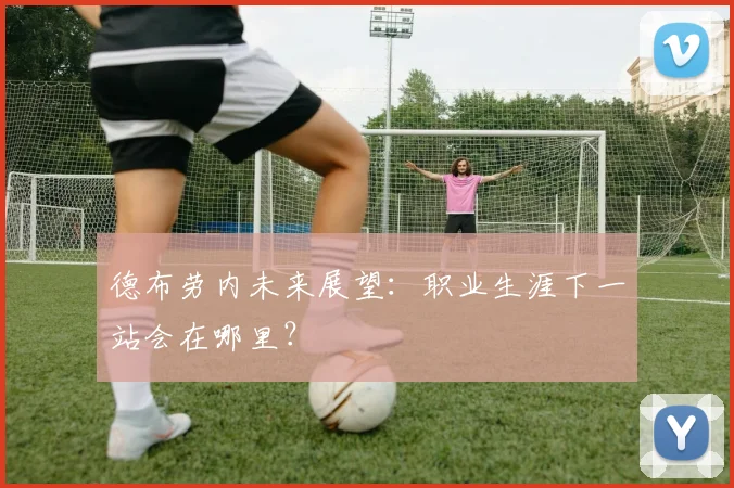 德布劳内未来展望:职业生涯下一站会在哪里?
