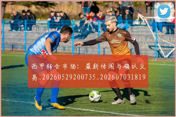 西甲转会市场:最新传闻与确认交易_20260529200735_20260703181935