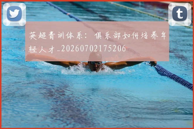英超青训体系:俱乐部如何培养年轻人才_20260702175206