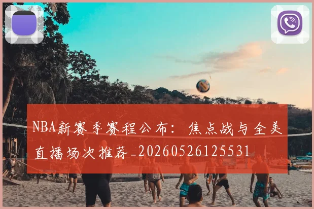 NBA新赛季赛程公布:焦点战与全美直播场次推荐_20260526125531