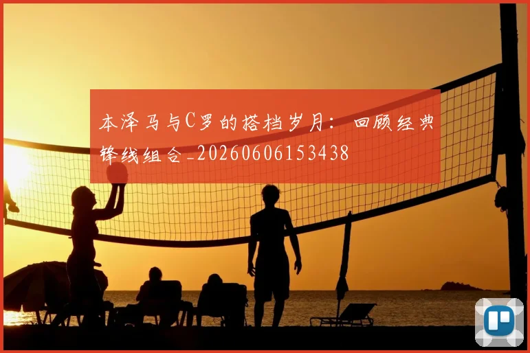本泽马与C罗的搭档岁月:回顾经典锋线组合_20260606153438