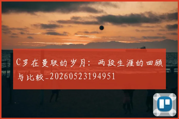 C罗在曼联的岁月:两段生涯的回顾与比较_20260523194951