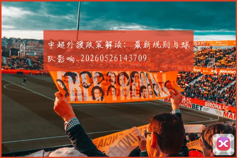 中超外援政策解读：最新规则与球队影响_20260526143709