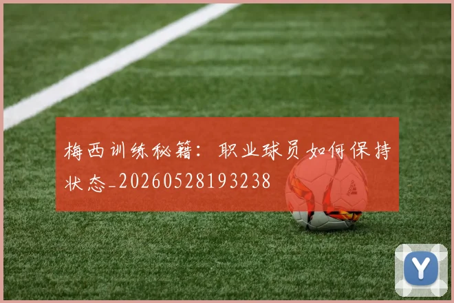 梅西训练秘籍：职业球员如何保持状态_20260528193238