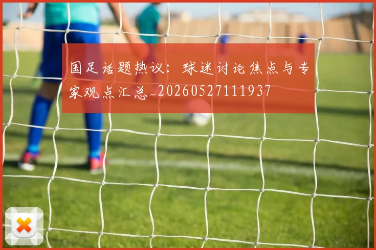 国足话题热议：球迷讨论焦点与专家观点汇总_20260527111937