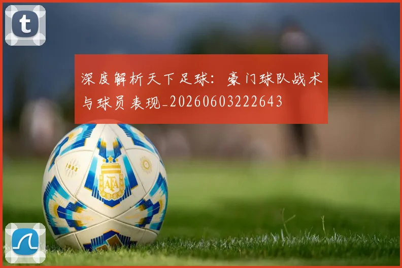深度解析天下足球：豪门球队战术与球员表现_20260603222643