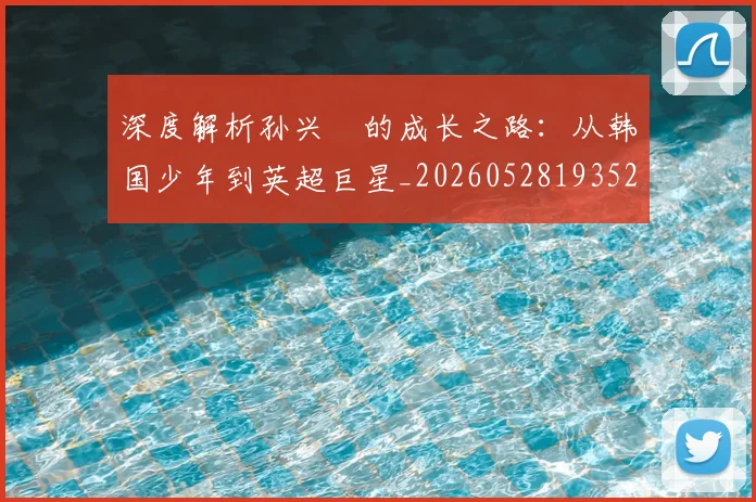 深度解析孙兴慜的成长之路：从韩国少年到英超巨星_20260528193521