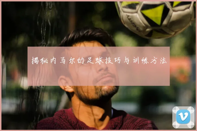 揭秘内马尔的足球技巧与训练方法